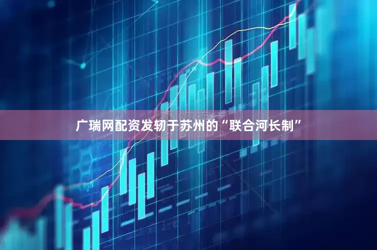 广瑞网配资发轫于苏州的“联合河长制”