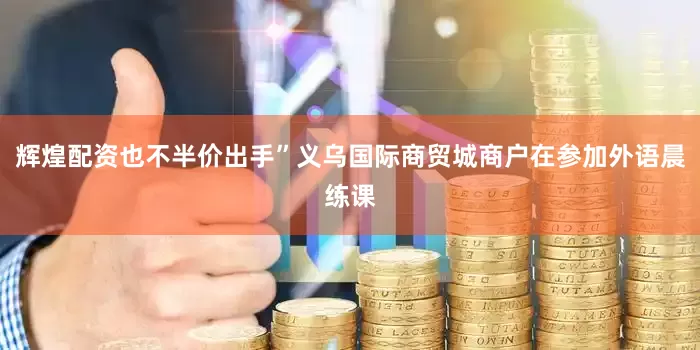 辉煌配资也不半价出手”义乌国际商贸城商户在参加外语晨练课