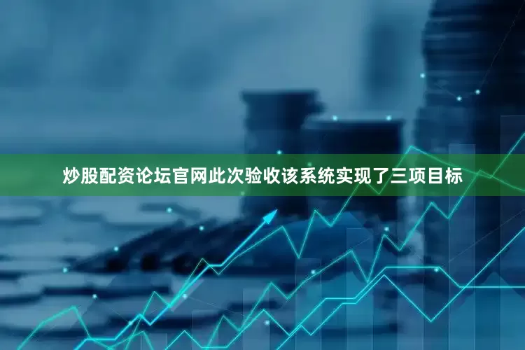 炒股配资论坛官网此次验收该系统实现了三项目标
