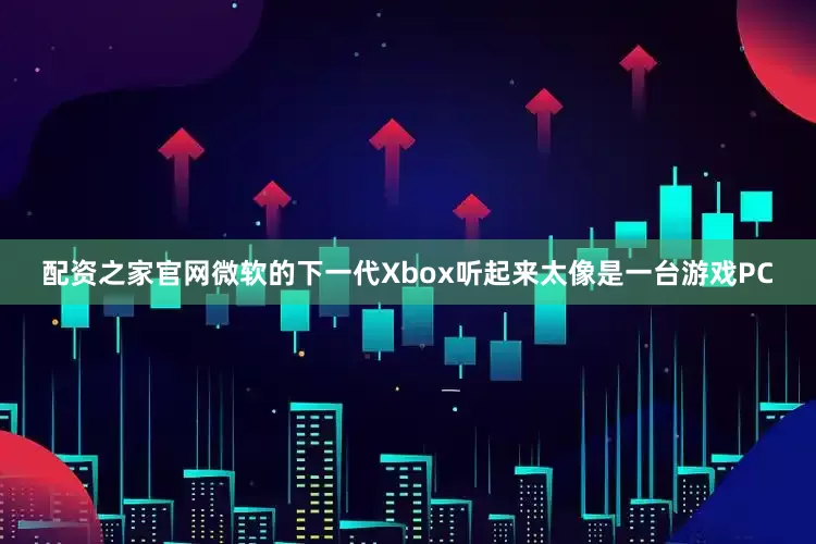 配资之家官网微软的下一代Xbox听起来太像是一台游戏PC