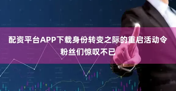 配资平台APP下载身份转变之际的重启活动令粉丝们惊叹不已