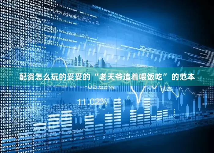 配资怎么玩的妥妥的 “老天爷追着喂饭吃” 的范本