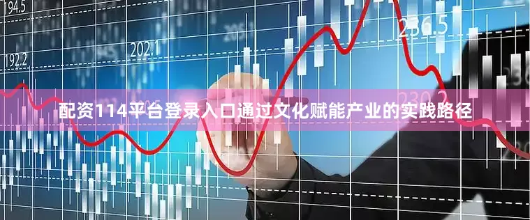 配资114平台登录入口通过文化赋能产业的实践路径