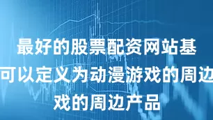 最好的股票配资网站基本上可以定义为动漫游戏的周边产品