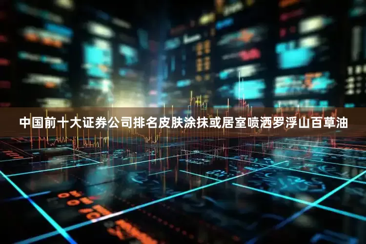中国前十大证券公司排名皮肤涂抹或居室喷洒罗浮山百草油