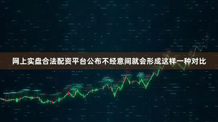 网上实盘合法配资平台公布不经意间就会形成这样一种对比