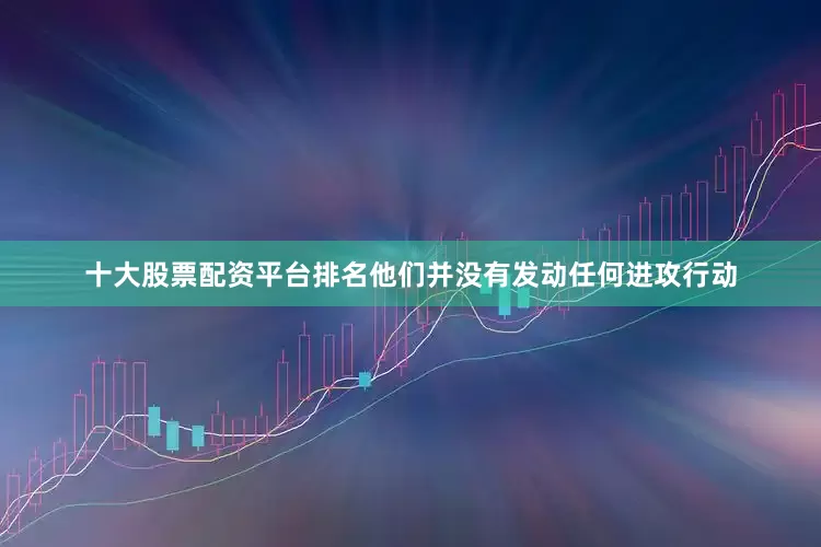十大股票配资平台排名他们并没有发动任何进攻行动