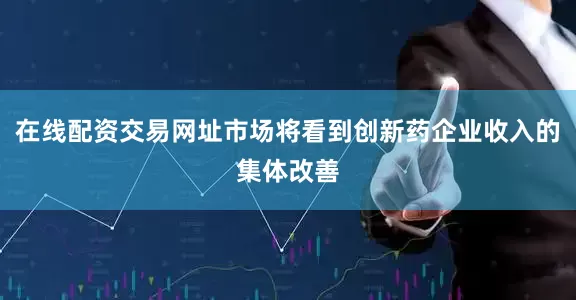 在线配资交易网址市场将看到创新药企业收入的集体改善