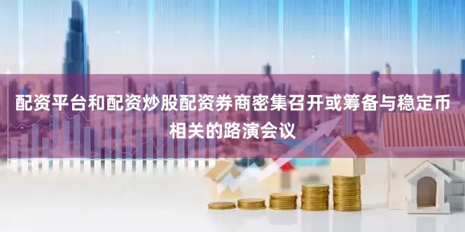 配资平台和配资炒股配资券商密集召开或筹备与稳定币相关的路演会议
