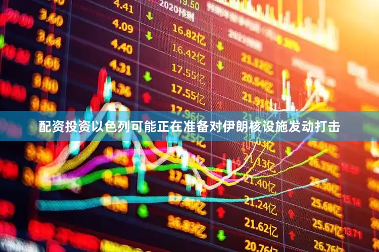 配资投资以色列可能正在准备对伊朗核设施发动打击