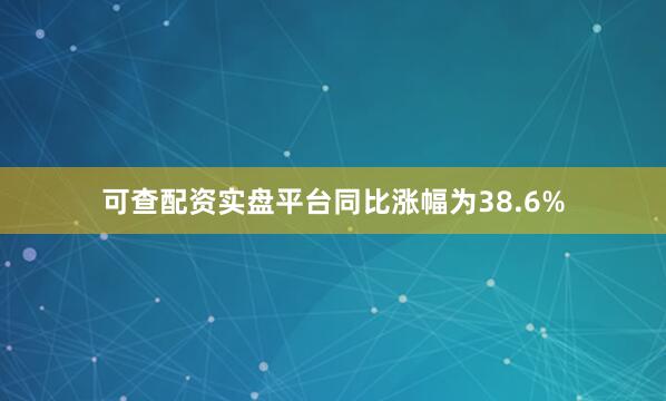 可查配资实盘平台同比涨幅为38.6%