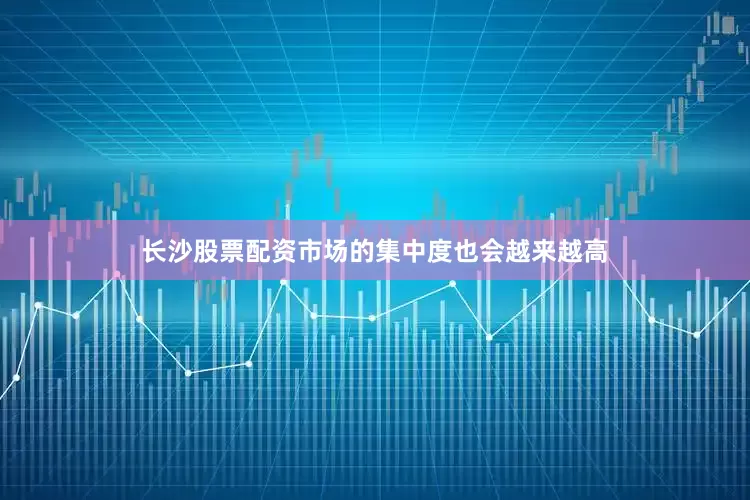 长沙股票配资市场的集中度也会越来越高
