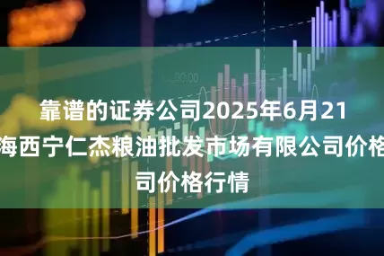 靠谱的证券公司2025年6月21日青海西宁仁杰粮油批发市场有限公司价格行情