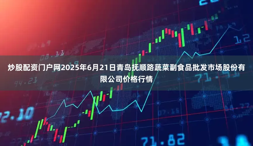 炒股配资门户网2025年6月21日青岛抚顺路蔬菜副食品批发市场股份有限公司价格行情