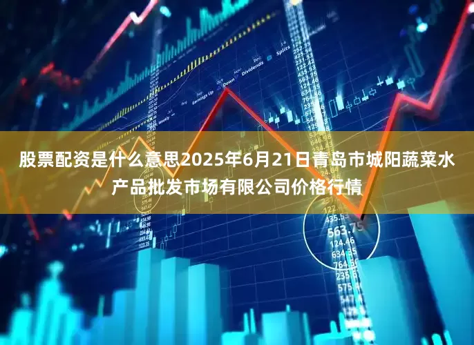 股票配资是什么意思2025年6月21日青岛市城阳蔬菜水产品批发市场有限公司价格行情