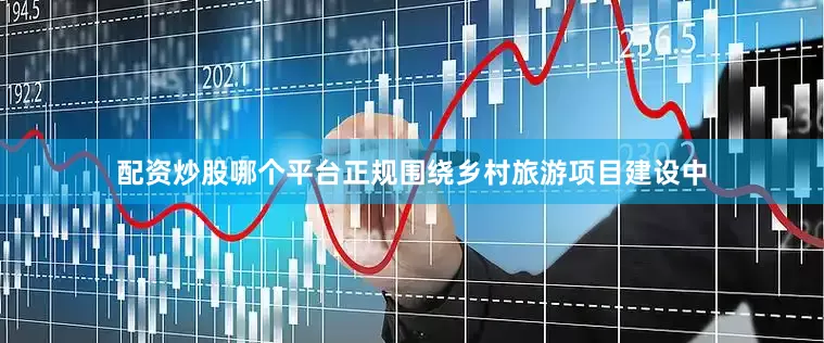 配资炒股哪个平台正规围绕乡村旅游项目建设中