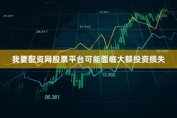 我要配资网股票平台可能面临大额投资损失