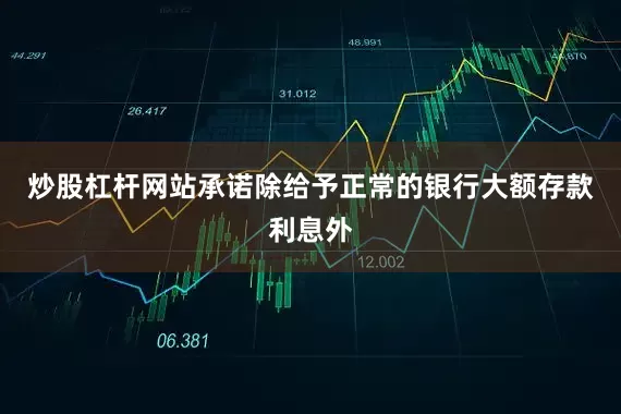 炒股杠杆网站承诺除给予正常的银行大额存款利息外
