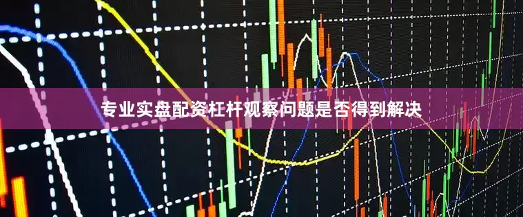 专业实盘配资杠杆观察问题是否得到解决