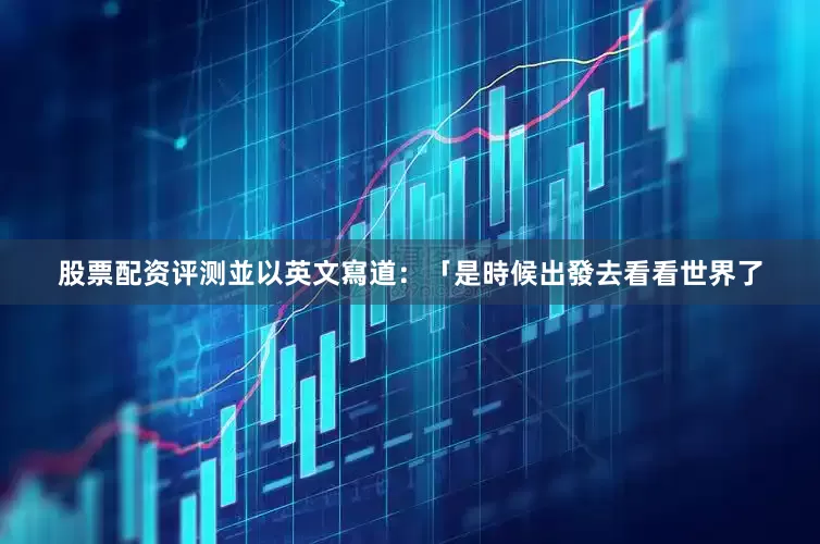 股票配资评测並以英文寫道：「是時候出發去看看世界了
