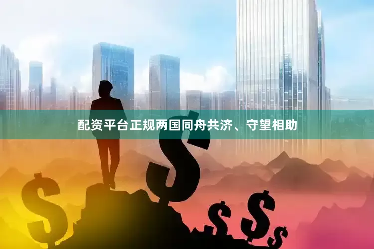 配资平台正规两国同舟共济、守望相助