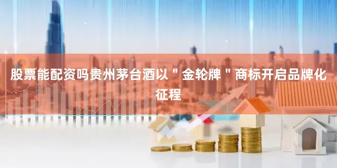 股票能配资吗贵州茅台酒以＂金轮牌＂商标开启品牌化征程