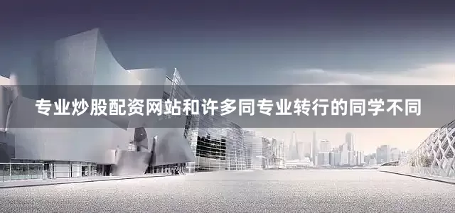 专业炒股配资网站和许多同专业转行的同学不同