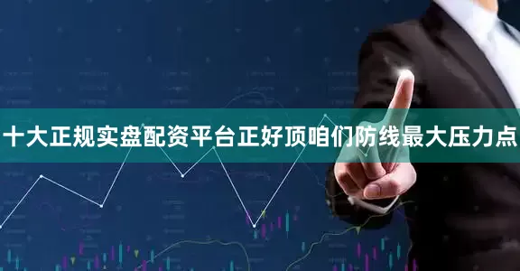十大正规实盘配资平台正好顶咱们防线最大压力点