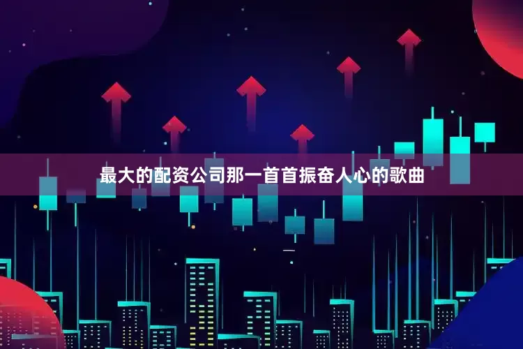 最大的配资公司那一首首振奋人心的歌曲