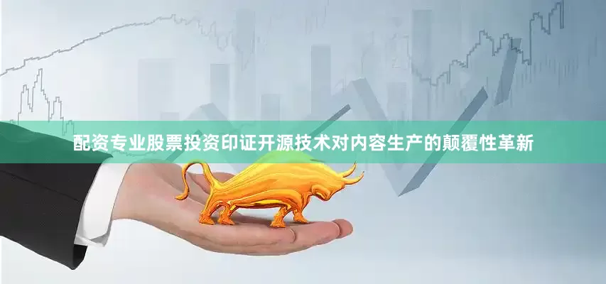 配资专业股票投资印证开源技术对内容生产的颠覆性革新