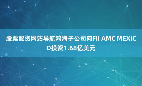 股票配资网站导航鸿海子公司向FII AMC MEXICO投资1.68亿美元