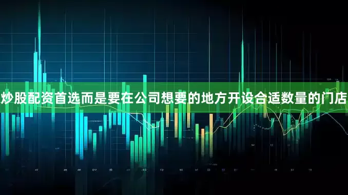 炒股配资首选而是要在公司想要的地方开设合适数量的门店