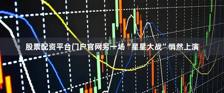 股票配资平台门户官网另一场“星星大战”悄然上演