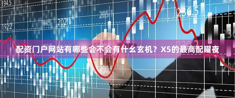 配资门户网站有哪些会不会有什幺玄机？X5的最高配曜夜
