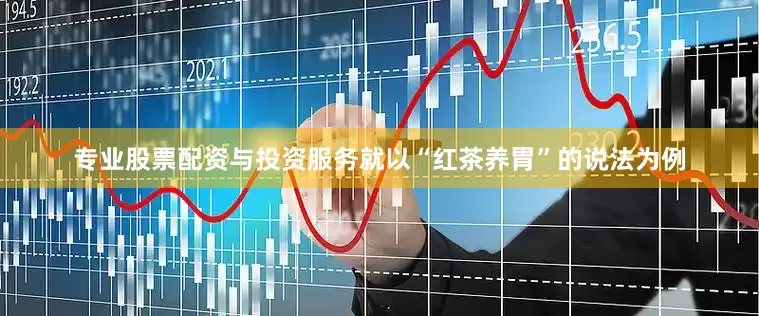 专业股票配资与投资服务就以“红茶养胃”的说法为例