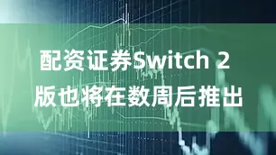 配资证券Switch 2 版也将在数周后推出