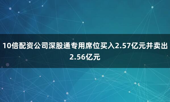 10倍配资公司深股通专用席位买入2.57亿元并卖出2.56亿元
