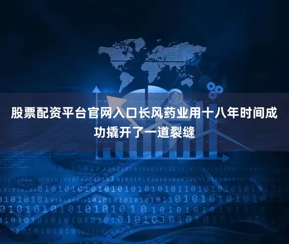 股票配资平台官网入口长风药业用十八年时间成功撬开了一道裂缝