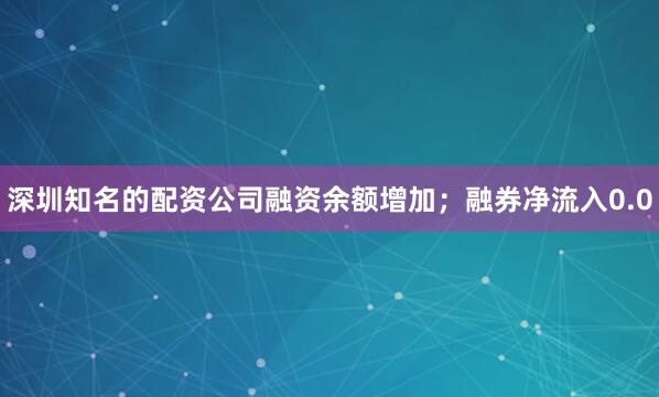 深圳知名的配资公司融资余额增加；融券净流入0.0