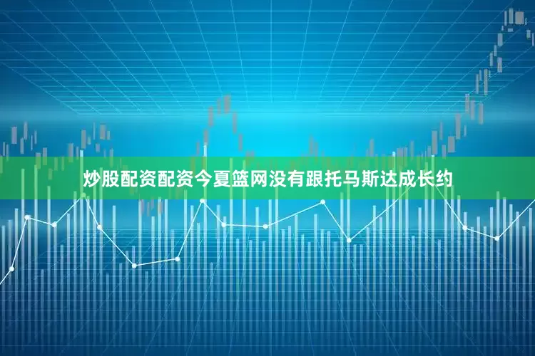 炒股配资配资今夏篮网没有跟托马斯达成长约