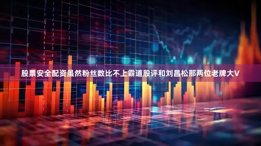 股票安全配资虽然粉丝数比不上霸道股评和刘昌松那两位老牌大V