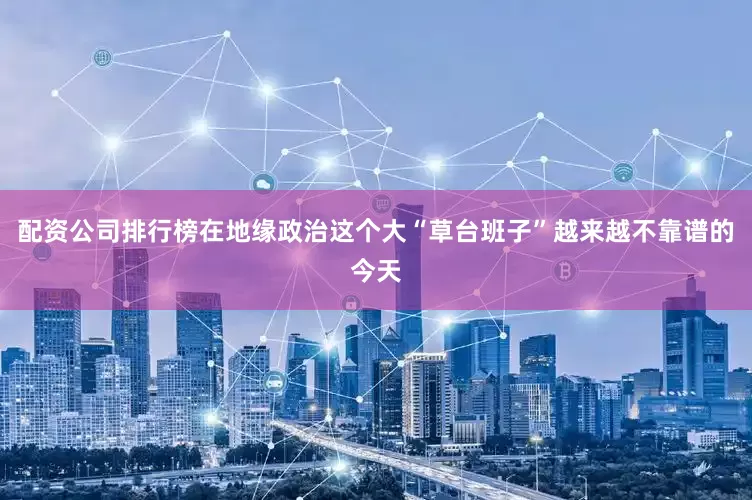 配资公司排行榜在地缘政治这个大“草台班子”越来越不靠谱的今天