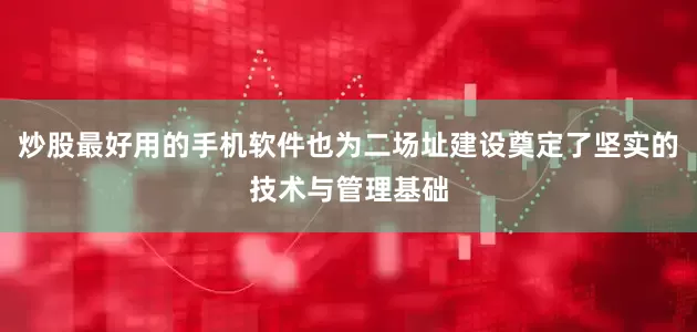 炒股最好用的手机软件也为二场址建设奠定了坚实的技术与管理基础