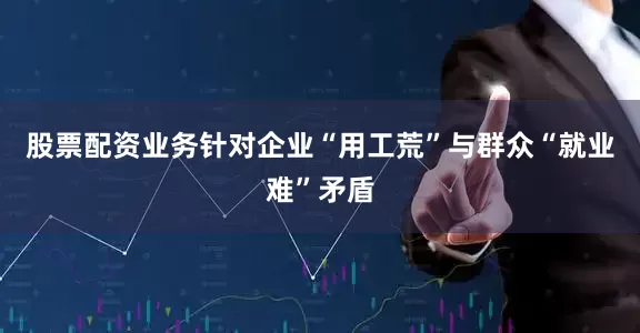 股票配资业务针对企业“用工荒”与群众“就业难”矛盾