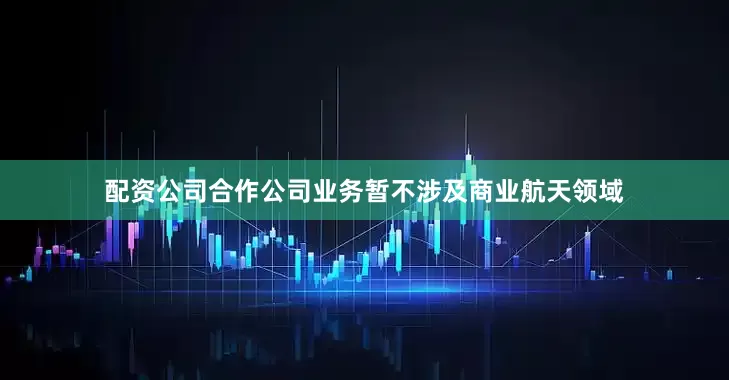 配资公司合作公司业务暂不涉及商业航天领域