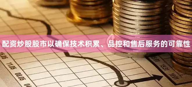 配资炒股股市以确保技术积累、品控和售后服务的可靠性