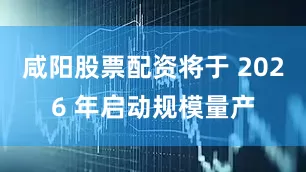 咸阳股票配资将于 2026 年启动规模量产