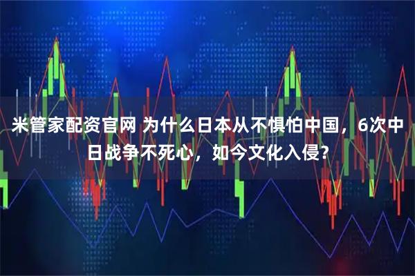 米管家配资官网 为什么日本从不惧怕中国，6次中日战争不死心，如今文化入侵？
