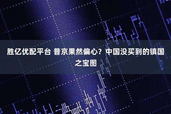 胜亿优配平台 普京果然偏心？中国没买到的镇国之宝图