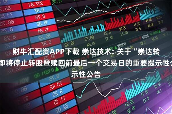 财牛汇配资APP下载 崇达技术: 关于“崇达转2”即将停止转股暨赎回前最后一个交易日的重要提示性公告